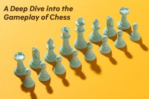 A Deep Dive into the Gameplay of Chess